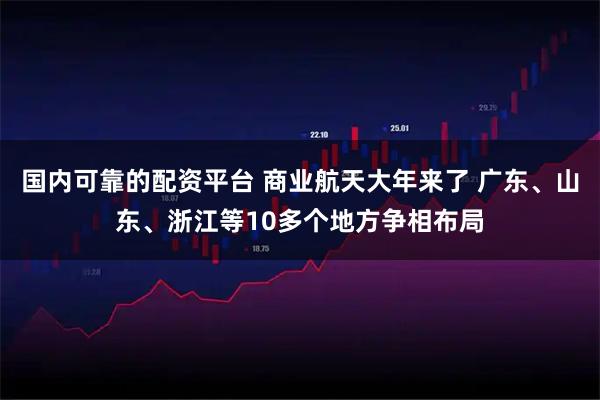 国内可靠的配资平台 商业航天大年来了 广东、山东、浙江等10多个地方争相布局