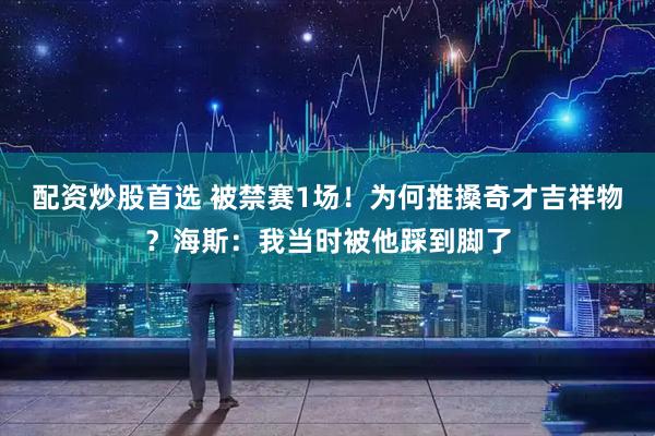 配资炒股首选 被禁赛1场！为何推搡奇才吉祥物？海斯：我当时被他踩到脚了
