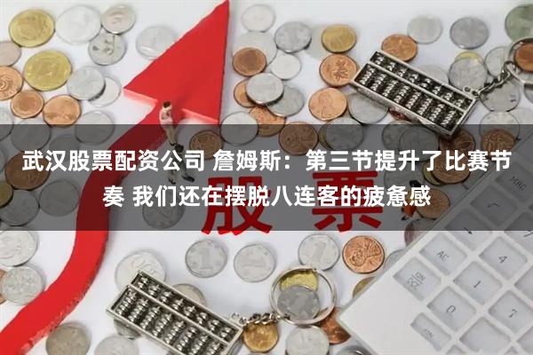 武汉股票配资公司 詹姆斯：第三节提升了比赛节奏 我们还在摆脱八连客的疲惫感