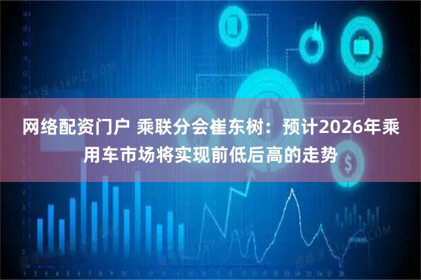 网络配资门户 乘联分会崔东树：预计2026年乘用车市场将实现前低后高的走势
