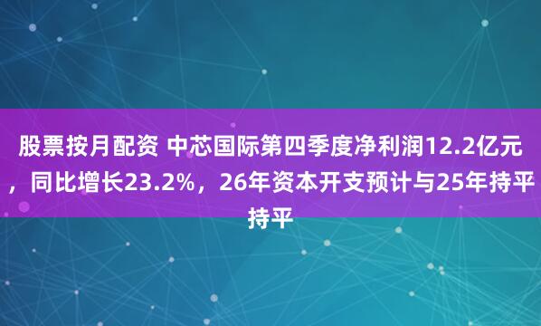 股票按月配资 中芯国际第四季度净利润12.2亿元，同比增长23.2%，26年资本开支预计与25年持平