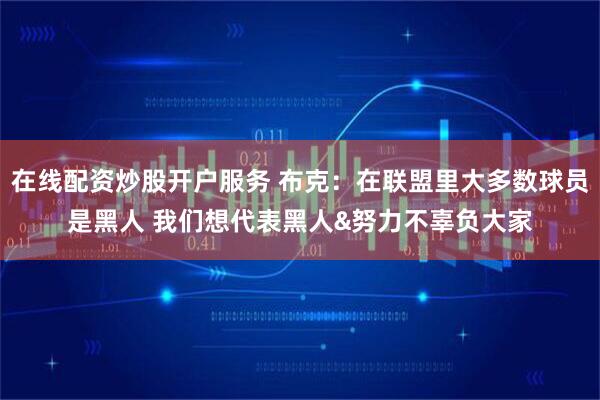 在线配资炒股开户服务 布克：在联盟里大多数球员是黑人 我们想代表黑人&努力不辜负大家