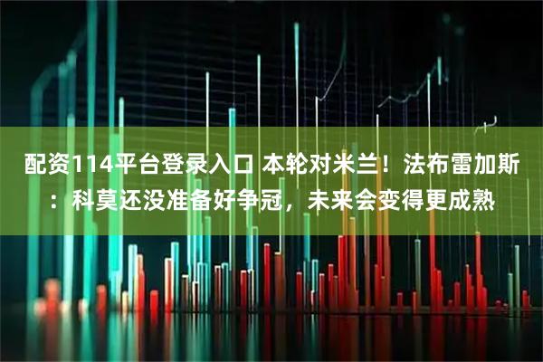 配资114平台登录入口 本轮对米兰！法布雷加斯：科莫还没准备好争冠，未来会变得更成熟