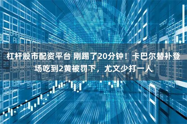 杠杆股市配资平台 刚踢了20分钟！卡巴尔替补登场吃到2黄被罚下，尤文少打一人