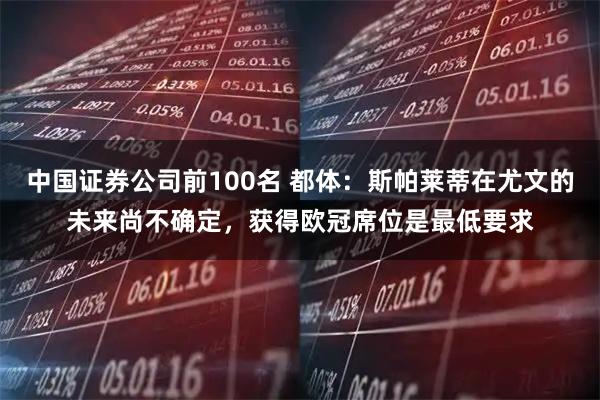 中国证券公司前100名 都体:斯帕莱蒂在尤文的未来尚不确定,获得欧冠席位是最低要求