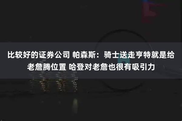 比较好的证券公司 帕森斯：骑士送走亨特就是给老詹腾位置 哈登对老詹也很有吸引力