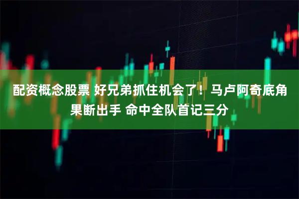 配资概念股票 好兄弟抓住机会了！马卢阿奇底角果断出手 命中全队首记三分