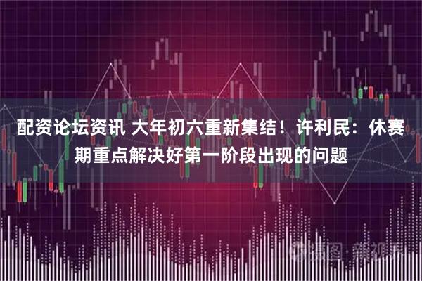 配资论坛资讯 大年初六重新集结！许利民：休赛期重点解决好第一阶段出现的问题