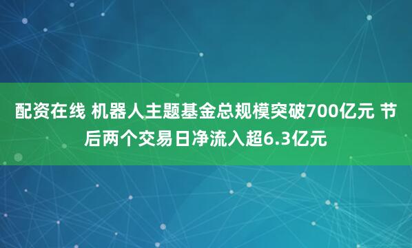配资在线 机器人主题基金总规模突破700亿元 节后两个交易日净流入超6.3亿元