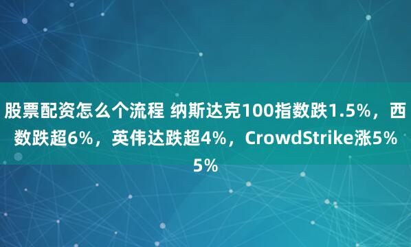 股票配资怎么个流程 纳斯达克100指数跌1.5%，西数跌超6%，英伟达跌超4%，CrowdStrike涨5%