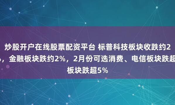炒股开户在线股票配资平台 标普科技板块收跌约2.2%，金融板块跌约2%，2月份可选消费、电信板块跌超5%