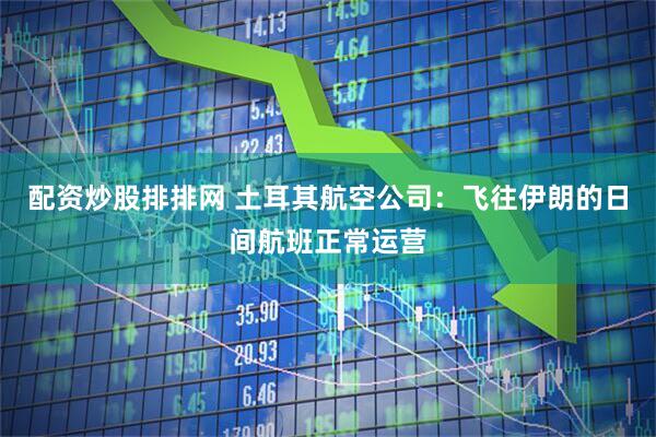 配资炒股排排网 土耳其航空公司：飞往伊朗的日间航班正常运营