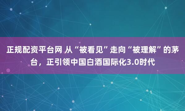 正规配资平台网 从“被看见”走向“被理解”的茅台,正引领中国白酒国际化3.0时代