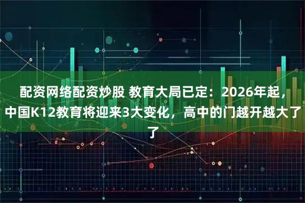 配资网络配资炒股 教育大局已定：2026年起，中国K12教育将迎来3大变化，高中的门越开越大了