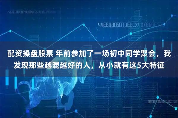 配资操盘股票 年前参加了一场初中同学聚会,我发现那些越混越好的人,从小就有这5大特征
