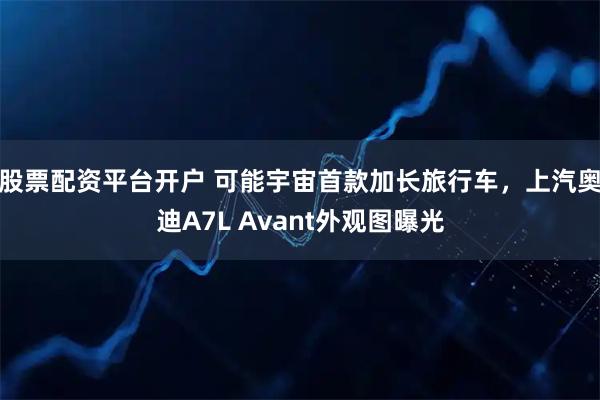 股票配资平台开户 可能宇宙首款加长旅行车，上汽奥迪A7L Avant外观图曝光
