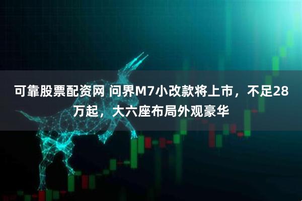 可靠股票配资网 问界M7小改款将上市，不足28万起，大六座布局外观豪华