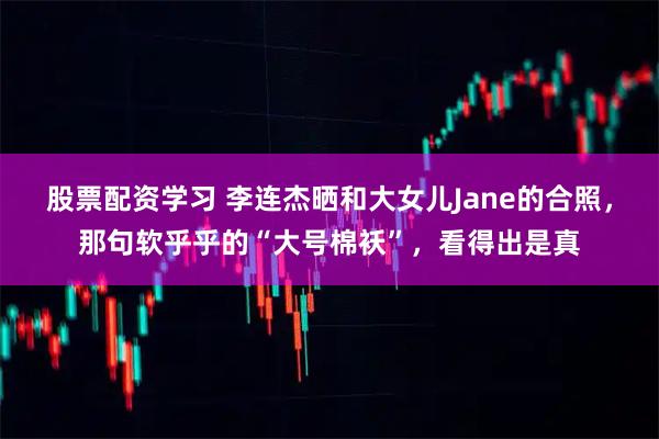 股票配资学习 李连杰晒和大女儿Jane的合照，那句软乎乎的“大号棉袄”，看得出是真