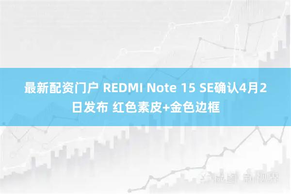 最新配资门户 REDMI Note 15 SE确认4月2日发布 红色素皮+金色边框