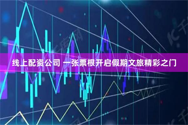 线上配资公司 一张票根开启假期文旅精彩之门