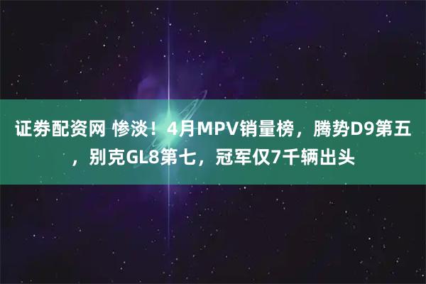 证劵配资网 惨淡！4月MPV销量榜，腾势D9第五，别克GL8第七，冠军仅7千辆出头