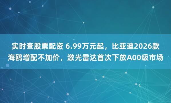 实时查股票配资 6.99万元起，比亚迪2026款海鸥增配不加价，激光雷达首次下放A00级市场