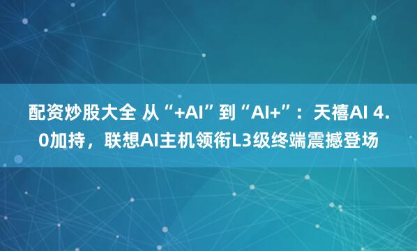 配资炒股大全 从“+AI”到“AI+”：天禧AI 4.0加持，联想AI主机领衔L3级终端震撼登场