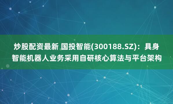 炒股配资最新 国投智能(300188.SZ)：具身智能机器人业务采用自研核心算法与平台架构