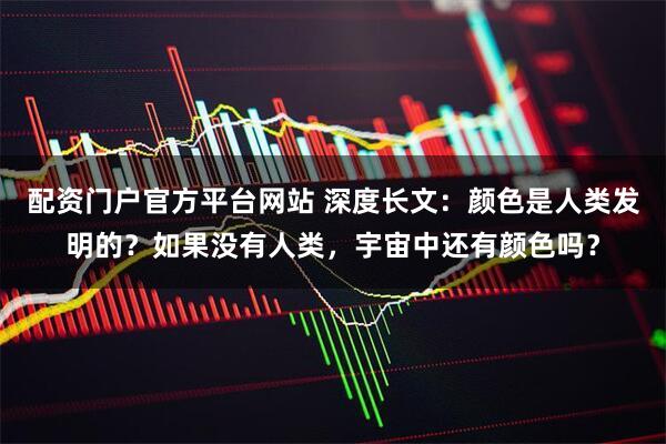 配资门户官方平台网站 深度长文：颜色是人类发明的？如果没有人类，宇宙中还有颜色吗？