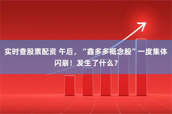 实时查股票配资 午后，“鑫多多概念股”一度集体闪崩！发生了什么？