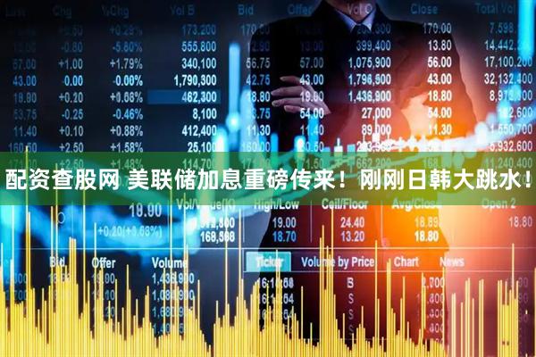 配资查股网 美联储加息重磅传来！刚刚日韩大跳水！