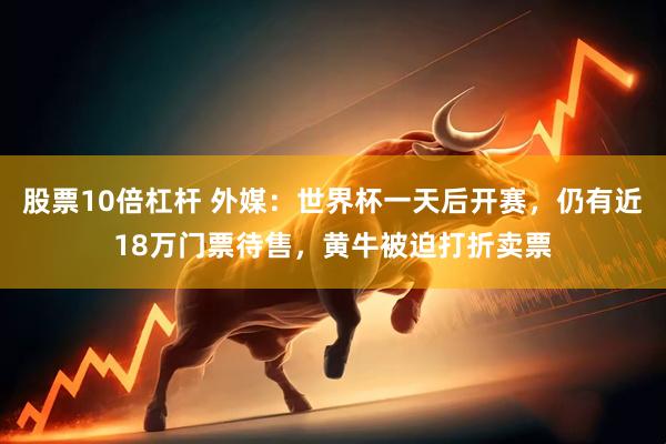 股票10倍杠杆 外媒：世界杯一天后开赛，仍有近18万门票待售，黄牛被迫打折卖票