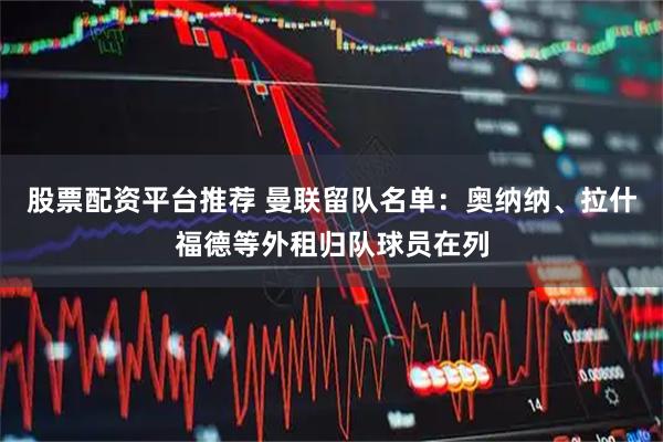 股票配资平台推荐 曼联留队名单:奥纳纳、拉什福德等外租归队球员在列