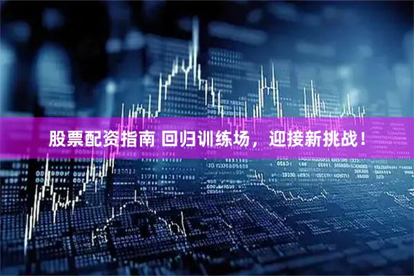 股票配资指南 回归训练场，迎接新挑战！