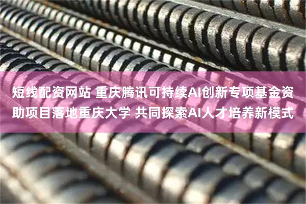 短线配资网站 重庆腾讯可持续AI创新专项基金资助项目落地重庆大学 共同探索AI人才培养新模式