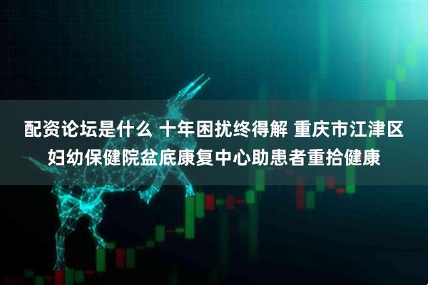 配资论坛是什么 十年困扰终得解 重庆市江津区妇幼保健院盆底康复中心助患者重拾健康