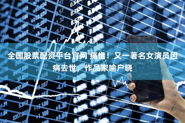 全国股票配资平台官网 痛惜！又一著名女演员因病去世，作品家喻户晓