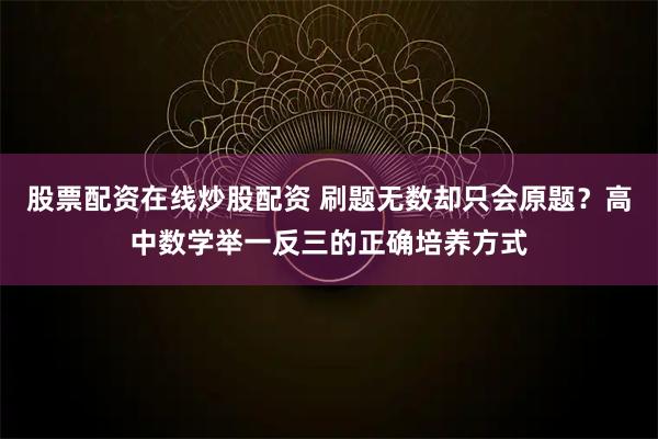 股票配资在线炒股配资 刷题无数却只会原题？高中数学举一反三的正确培养方式