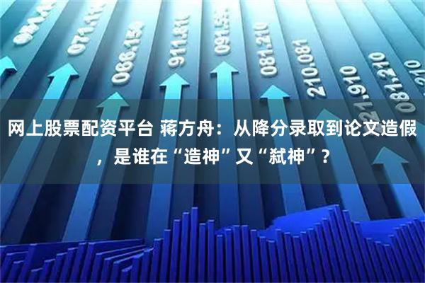 网上股票配资平台 蒋方舟：从降分录取到论文造假，是谁在“造神”又“弑神”？