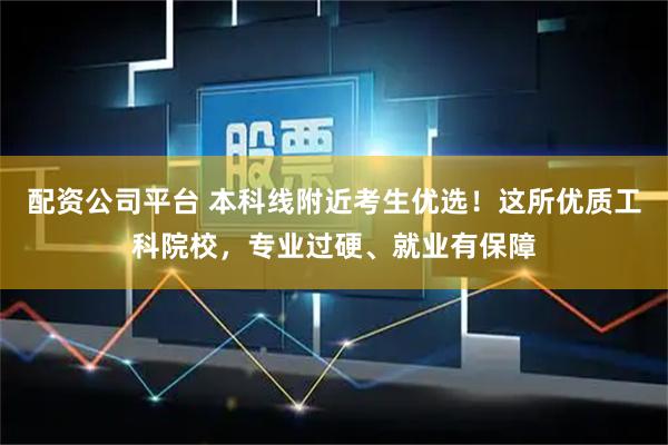 配资公司平台 本科线附近考生优选！这所优质工科院校，专业过硬、就业有保障