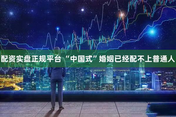 配资实盘正规平台 “中国式”婚姻已经配不上普通人